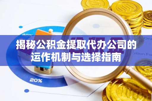 管理揭秘公积金提取代办公司的运作机制与选择指南