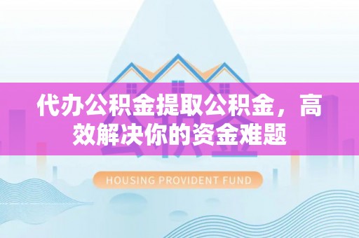管理代办公积金提取公积金，高效解决你的资金难题