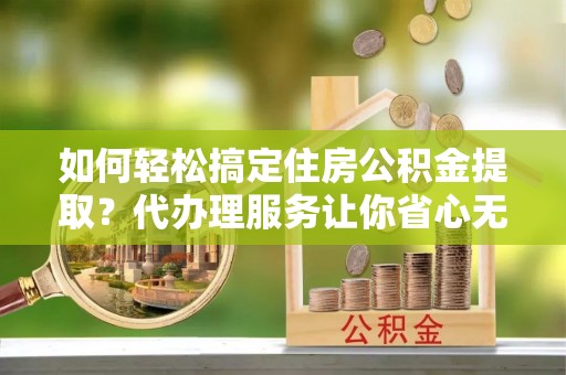 管理如何轻松搞定住房公积金提取？代办理服务让你省心无忧