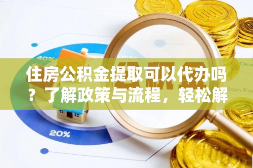 管理住房公积金提取可以代办吗？了解政策与流程，轻松解决疑惑