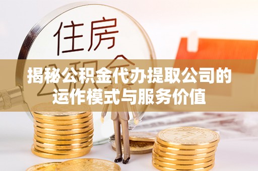 管理揭秘公积金代办提取公司的运作模式与服务价值