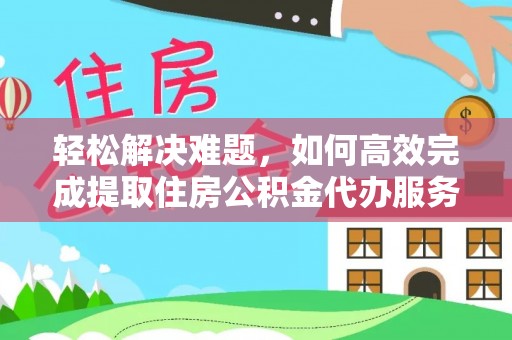 管理轻松解决难题，如何高效完成提取住房公积金代办服务