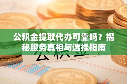 管理公积金提取代办可靠吗？揭秘服务真相与选择指南