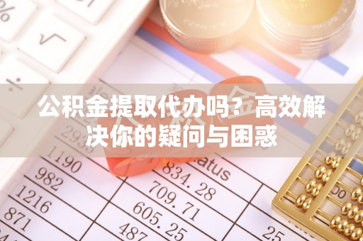 管理公积金提取代办吗？高效解决你的疑问与困惑
