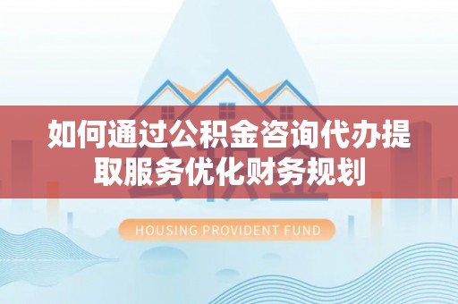 管理如何通过公积金咨询代办提取服务优化财务规划