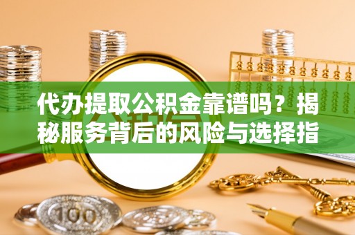 管理代办提取公积金靠谱吗？揭秘服务背后的风险与选择指南