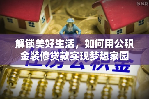 管理解锁美好生活，如何用公积金装修贷款实现梦想家园