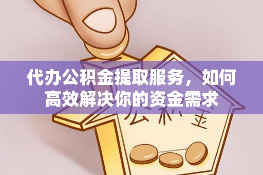 管理代办公积金提取服务，如何高效解决你的资金需求