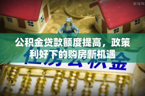 管理公积金贷款额度提高，政策利好下的购房新机遇