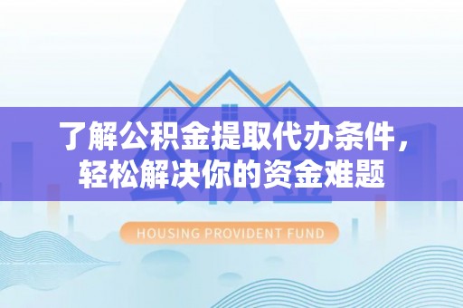 管理了解公积金提取代办条件，轻松解决你的资金难题