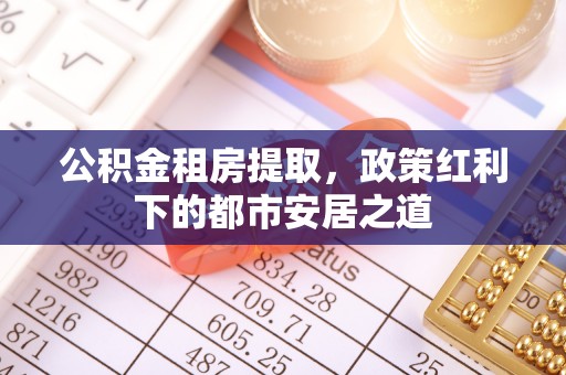 管理公积金租房提取，政策红利下的都市安居之道