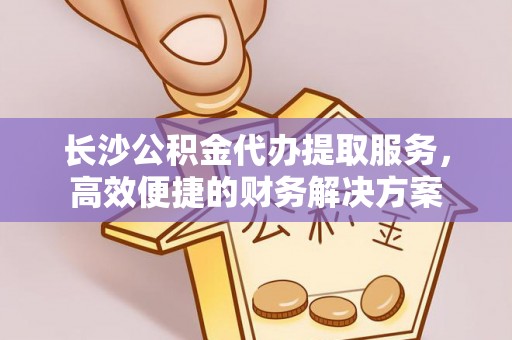 管理长沙公积金代办提取服务，高效便捷的财务解决方案