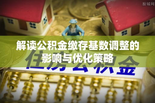 管理解读公积金缴存基数调整的影响与优化策略