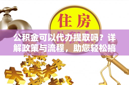 管理公积金可以代办提取吗？详解政策与流程，助您轻松搞定！