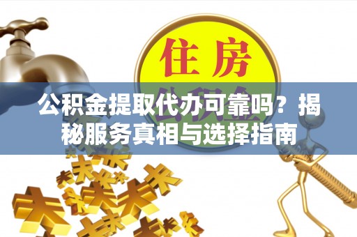 管理公积金提取代办可靠吗？揭秘服务真相与选择指南