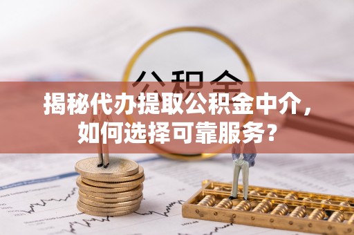 管理揭秘代办提取公积金中介，如何选择可靠服务？