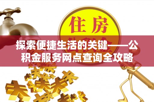 管理探索便捷生活的关键——公积金服务网点查询全攻略