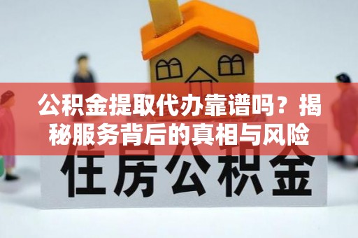 管理公积金提取代办靠谱吗？揭秘服务背后的真相与风险