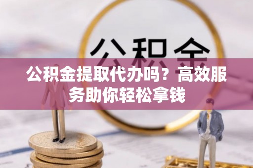 管理公积金提取代办吗？高效服务助你轻松拿钱