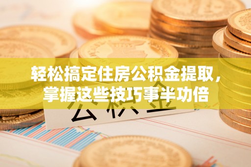 管理轻松搞定住房公积金提取，掌握这些技巧事半功倍