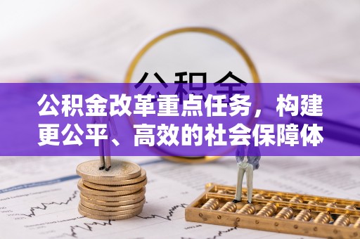 管理公积金改革重点任务，构建更公平、高效的社会保障体系