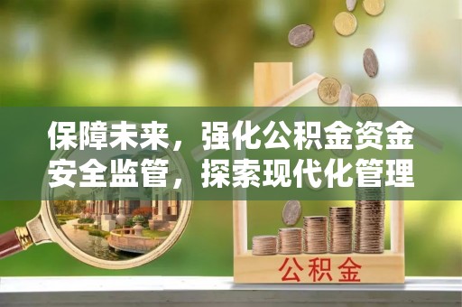 管理保障未来，强化公积金资金安全监管，探索现代化管理新路径