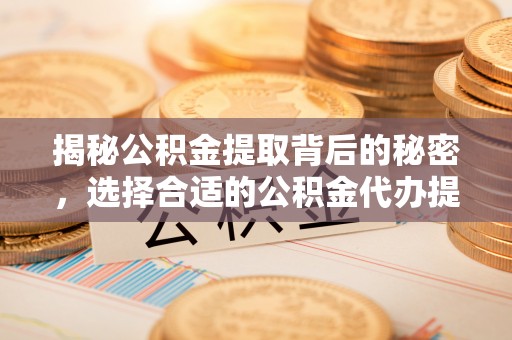 管理揭秘公积金提取背后的秘密，选择合适的公积金代办提取公司是关键