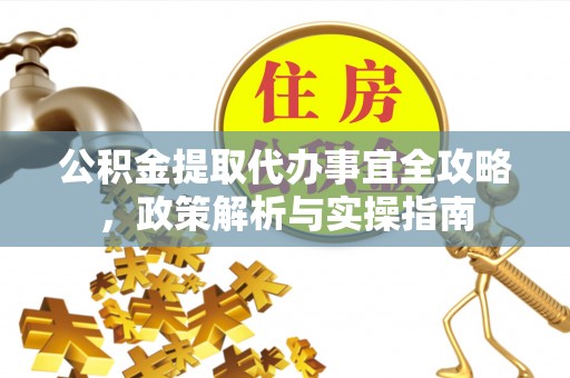 管理公积金提取代办事宜全攻略，政策解析与实操指南