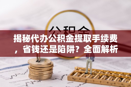 管理揭秘代办公积金提取手续费，省钱还是陷阱？全面解析与避坑指南