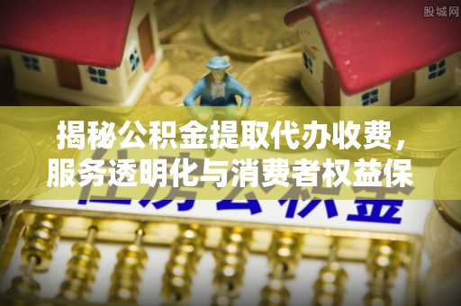 管理揭秘公积金提取代办收费，服务透明化与消费者权益保障