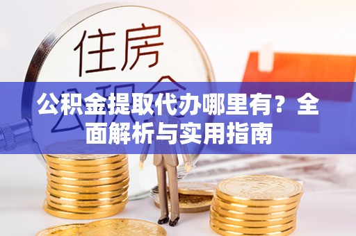 管理公积金提取代办哪里有？全面解析与实用指南