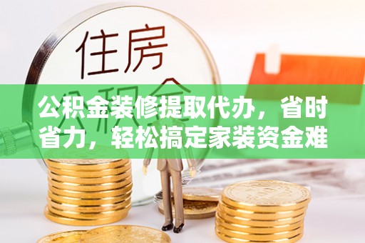 管理公积金装修提取代办，省时省力，轻松搞定家装资金难题