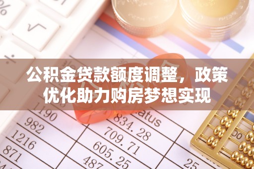 管理公积金贷款额度调整，政策优化助力购房梦想实现