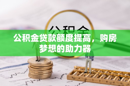 管理公积金贷款额度提高，购房梦想的助力器