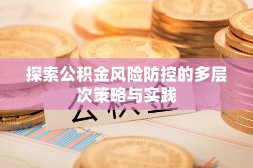 管理探索公积金风险防控的多层次策略与实践