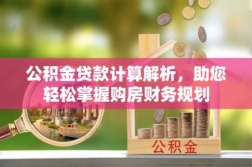 管理公积金贷款计算解析，助您轻松掌握购房财务规划