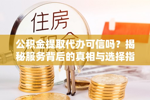 管理公积金提取代办可信吗？揭秘服务背后的真相与选择指南