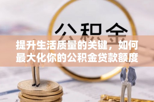 管理提升生活质量的关键，如何最大化你的公积金贷款额度