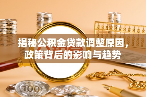 管理揭秘公积金贷款调整原因，政策背后的影响与趋势