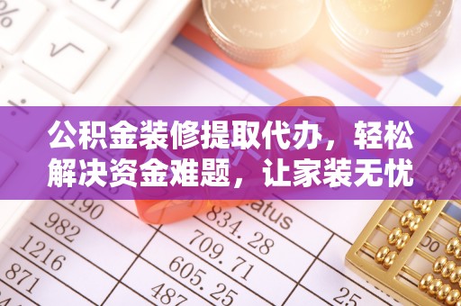管理公积金装修提取代办，轻松解决资金难题，让家装无忧