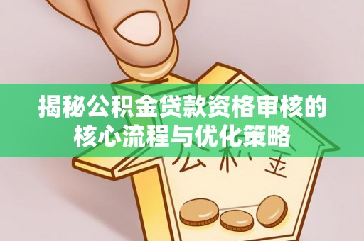 管理揭秘公积金贷款资格审核的核心流程与优化策略
