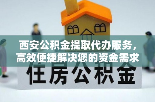 管理西安公积金提取代办服务，高效便捷解决您的资金需求