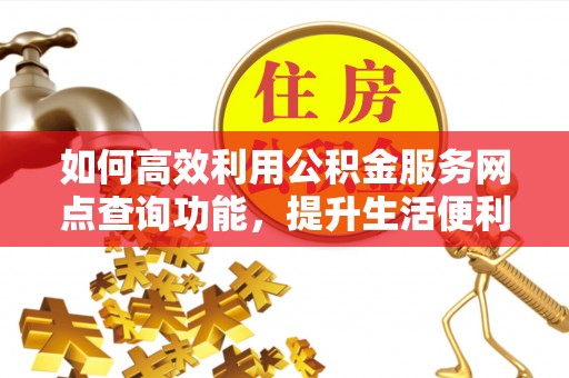 管理如何高效利用公积金服务网点查询功能，提升生活便利性