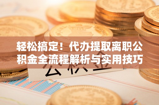 管理轻松搞定！代办提取离职公积金全流程解析与实用技巧