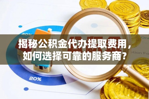 管理揭秘公积金代办提取费用，如何选择可靠的服务商？