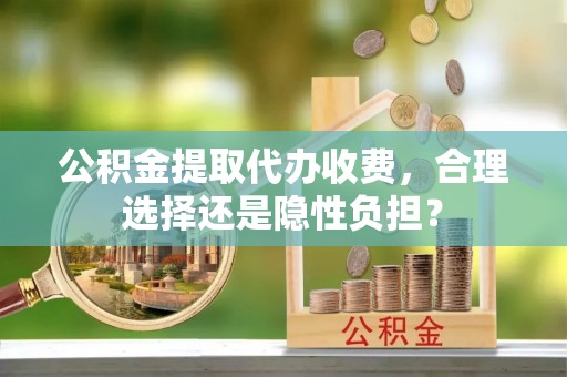 管理公积金提取代办收费，合理选择还是隐性负担？
