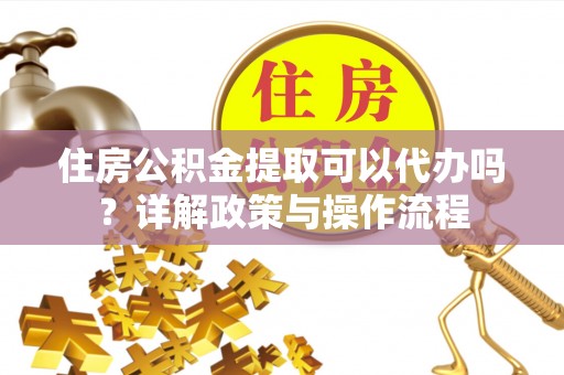 管理住房公积金提取可以代办吗？详解政策与操作流程