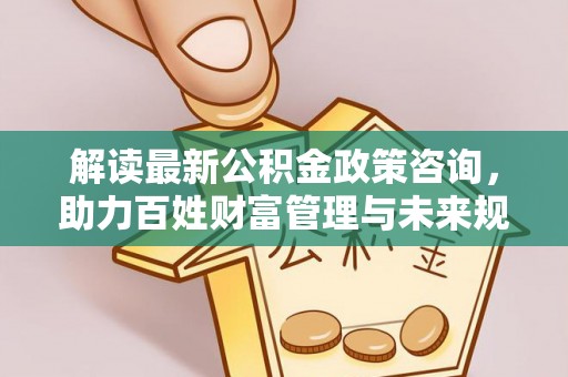 管理解读最新公积金政策咨询，助力百姓财富管理与未来规划
