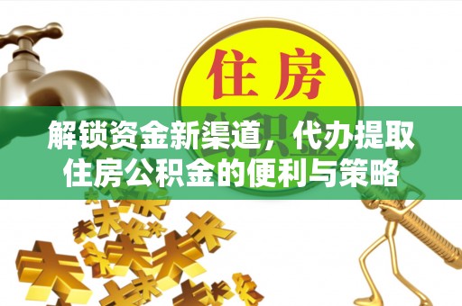 管理解锁资金新渠道，代办提取住房公积金的便利与策略