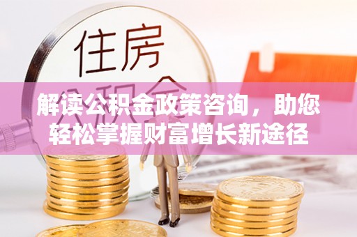 管理解读公积金政策咨询，助您轻松掌握财富增长新途径